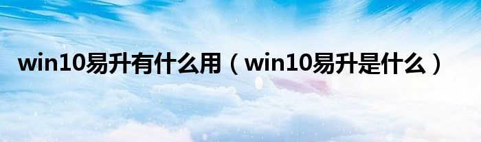 win10易升有什么用（win10易升是什么）