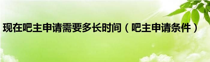 现在吧主申请需要多长时间（吧主申请条件）