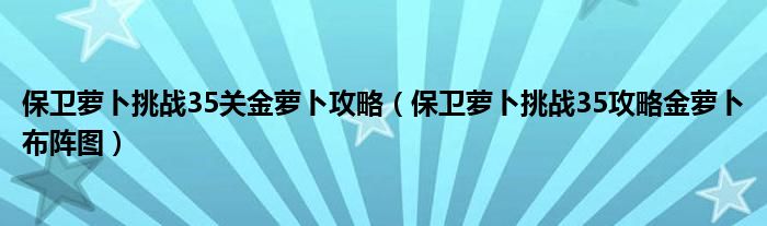 保卫萝卜挑战35关金萝卜攻略（保卫萝卜挑战35攻略金萝卜布阵图）