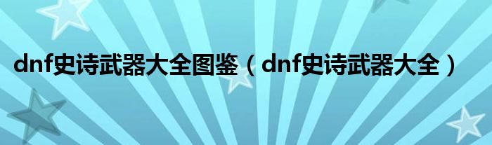 dnf史诗武器大全图鉴（dnf史诗武器大全）