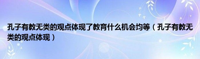 孔子有教无类的观点体现了教育什么机会均等（孔子有教无类的观点体现）