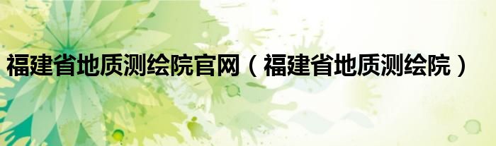 福建省地质测绘院官网（福建省地质测绘院）