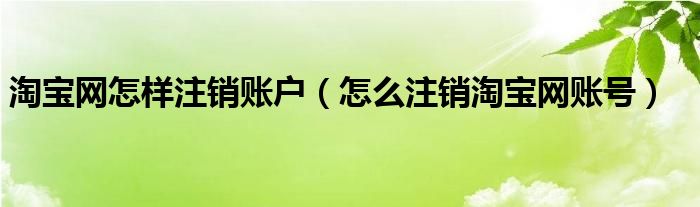 淘宝网怎样注销账户（怎么注销淘宝网账号）