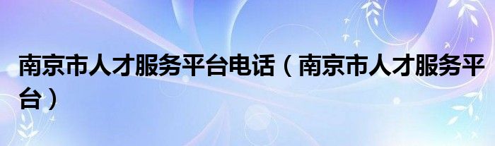 南京市人才服务平台电话（南京市人才服务平台）