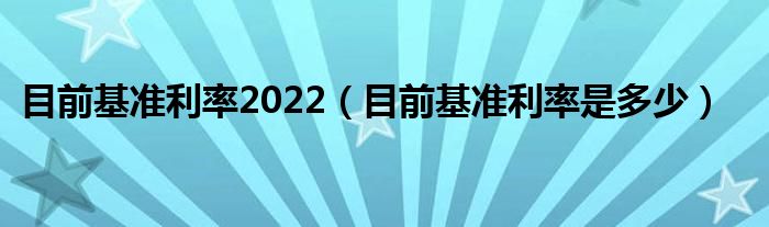 目前基准利率2022（目前基准利率是多少）