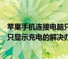 苹果手机连接电脑只显示充电怎么回事（苹果手机连接电脑只显示充电的解决办法）