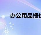 办公用品报价盐田区（办公用品报价）