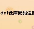 dnf仓库密码设置一天后（dnf仓库密码设置）