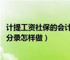 计提工资社保的会计分录怎么做（工资与社保怎样计提 会计分录怎样做）