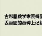 古希腊数学家丢番图的墓碑上记录了他的一生（希腊数学家丢番图的墓碑上记载着）