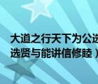 大道之行天下为公选贤举能讲信修睦（大道之行也天下为公选贤与能讲信修睦）