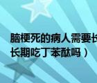 脑梗死的病人需要长期吃丁苯酞吗多久（脑梗死的病人需要长期吃丁苯酞吗）