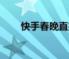 快手春晚直播（快手春晚预算30亿）