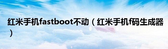 红米手机fastboot不动（红米手机f码生成器）