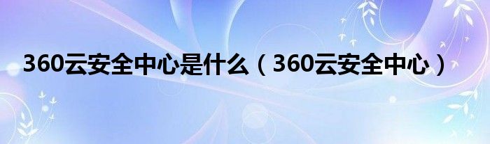 360云安全中心是什么（360云安全中心）