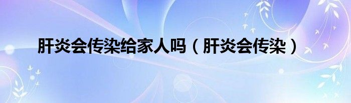 肝炎会传染给家人吗（肝炎会传染）