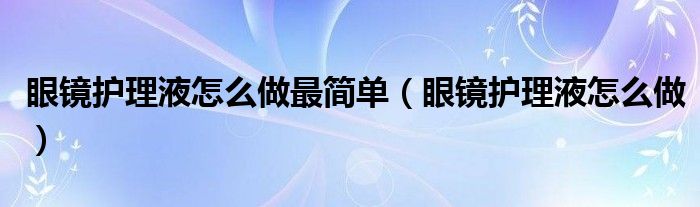 眼镜护理液怎么做最简单（眼镜护理液怎么做）