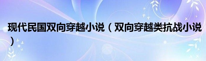 现代民国双向穿越小说（双向穿越类抗战小说）