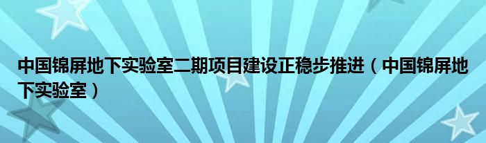 中国锦屏地下实验室二期项目建设正稳步推进（中国锦屏地下实验室）