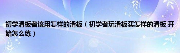 初学滑板者该用怎样的滑板（初学者玩滑板买怎样的滑板 开始怎么练）