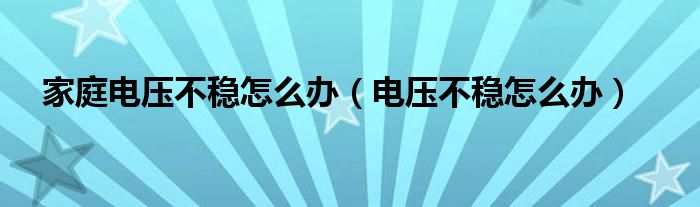 家庭电压不稳怎么办（电压不稳怎么办）