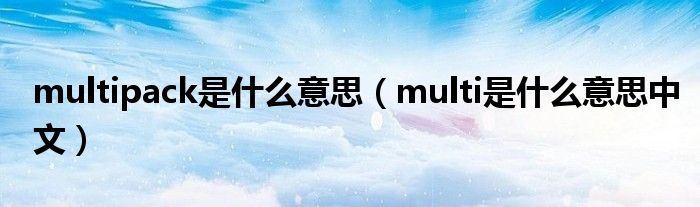 multipack是什么意思（multi是什么意思中文）