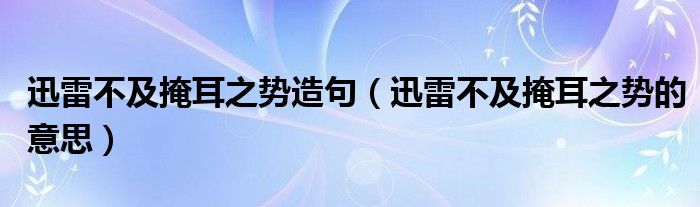 迅雷不及掩耳之势造句（迅雷不及掩耳之势的意思）