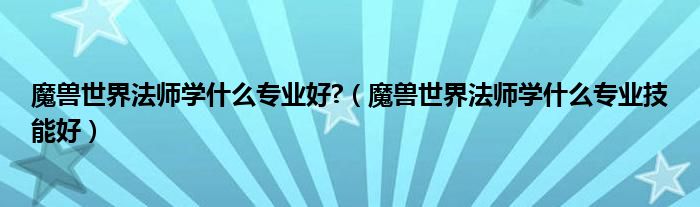 魔兽世界法师学什么专业好?（魔兽世界法师学什么专业技能好）