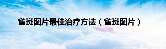 雀斑图片最佳治疗方法（雀斑图片）