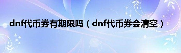 dnf代币券有期限吗（dnf代币券会清空）