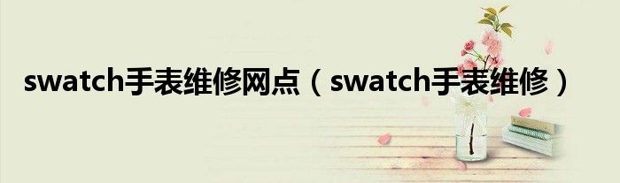 swatch手表维修网点（swatch手表维修）