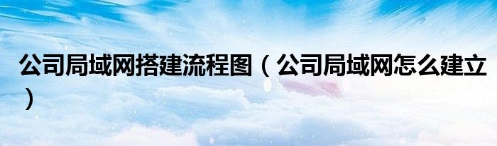 公司局域网搭建流程图（公司局域网怎么建立）