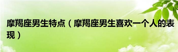 摩羯座男生特点（摩羯座男生喜欢一个人的表现）