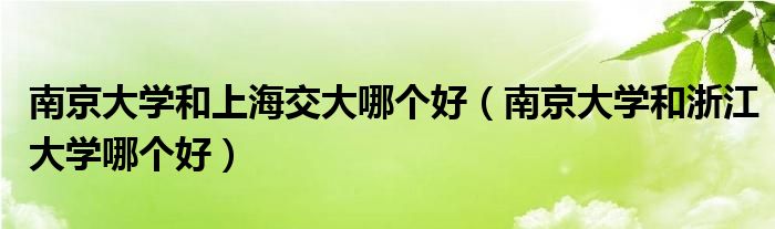 南京大学和上海交大哪个好（南京大学和浙江大学哪个好）