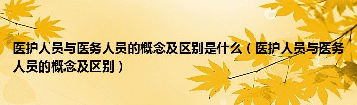 医护人员与医务人员的概念及区别是什么（医护人员与医务人员的概念及区别）