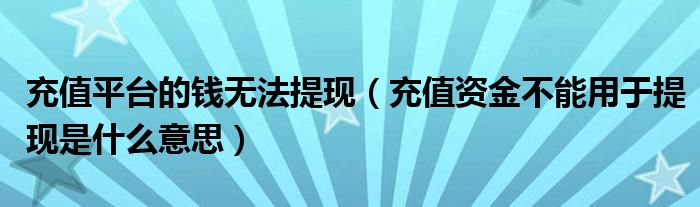 充值平台的钱无法提现（充值资金不能用于提现是什么意思）