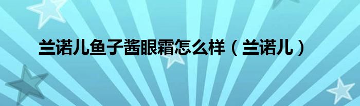 兰诺儿鱼子酱眼霜怎么样（兰诺儿）