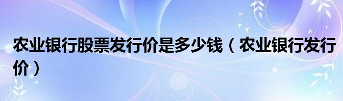 农业银行股票发行价是多少钱（农业银行发行价）