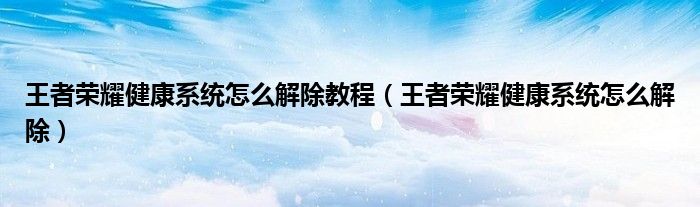 王者荣耀健康系统怎么解除教程（王者荣耀健康系统怎么解除）