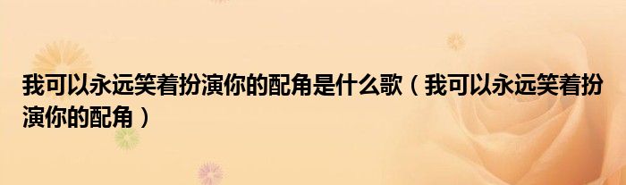 我可以永远笑着扮演你的配角是什么歌（我可以永远笑着扮演你的配角）