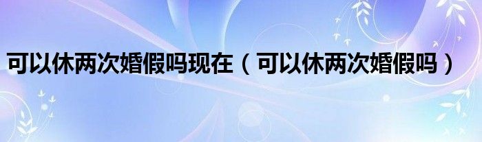 可以休两次婚假吗现在（可以休两次婚假吗）