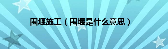 围堰施工（围堰是什么意思）