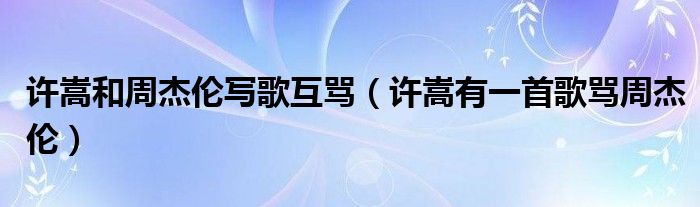 许嵩和周杰伦写歌互骂（许嵩有一首歌骂周杰伦）