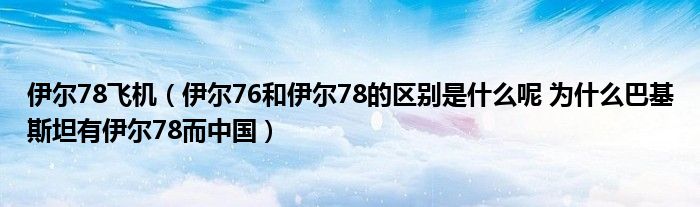 伊尔78飞机（伊尔76和伊尔78的区别是什么呢 为什么巴基斯坦有伊尔78而中国）