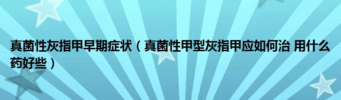 真菌性灰指甲早期症状（真菌性甲型灰指甲应如何治 用什么药好些）