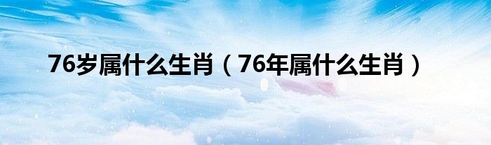 76岁属什么生肖（76年属什么生肖）