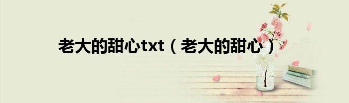 老大的甜心txt（老大的甜心）