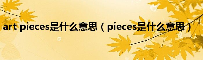 art pieces是什么意思（pieces是什么意思）