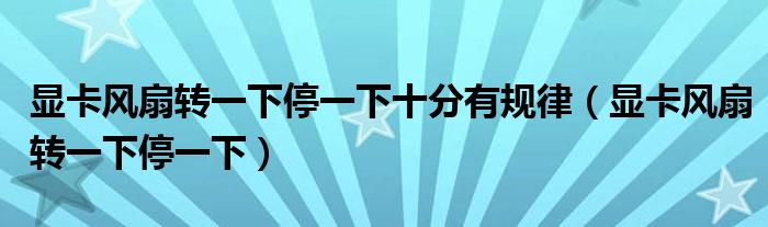 显卡风扇转一下停一下十分有规律（显卡风扇转一下停一下）