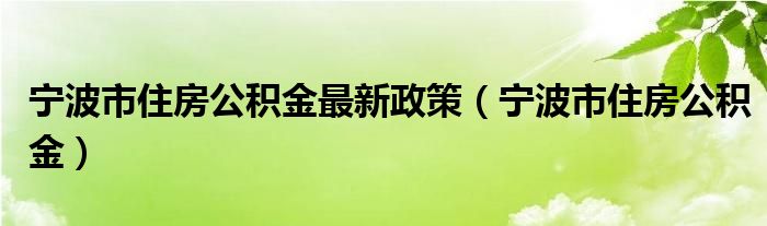 宁波市住房公积金最新政策（宁波市住房公积金）